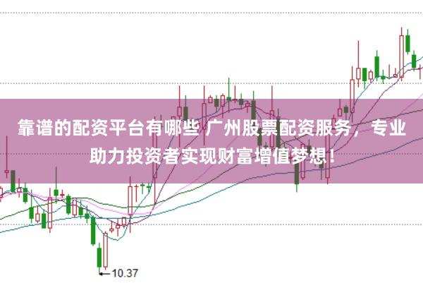 靠谱的配资平台有哪些 广州股票配资服务，专业助力投资者实现财富增值梦想！