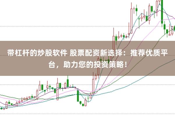 带杠杆的炒股软件 股票配资新选择：推荐优质平台，助力您的投资策略！