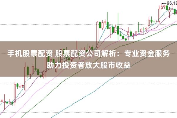 手机股票配资 股票配资公司解析：专业资金服务助力投资者放大股市收益