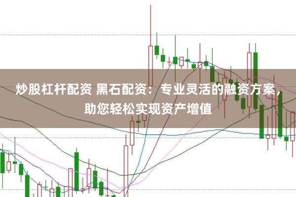 炒股杠杆配资 黑石配资：专业灵活的融资方案，助您轻松实现资产增值