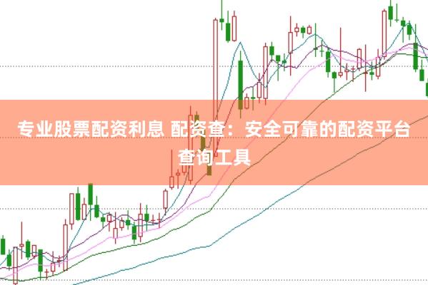 专业股票配资利息 配资查：安全可靠的配资平台查询工具