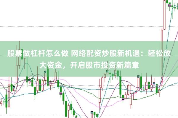 股票做杠杆怎么做 网络配资炒股新机遇：轻松放大资金，开启股市投资新篇章