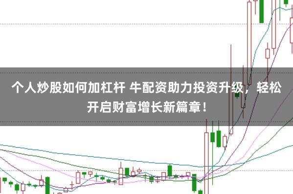 个人炒股如何加杠杆 牛配资助力投资升级，轻松开启财富增长新篇章！