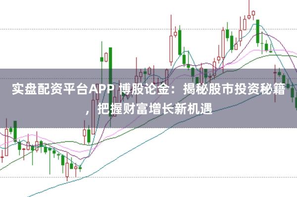 实盘配资平台APP 博股论金：揭秘股市投资秘籍，把握财富增长新机遇
