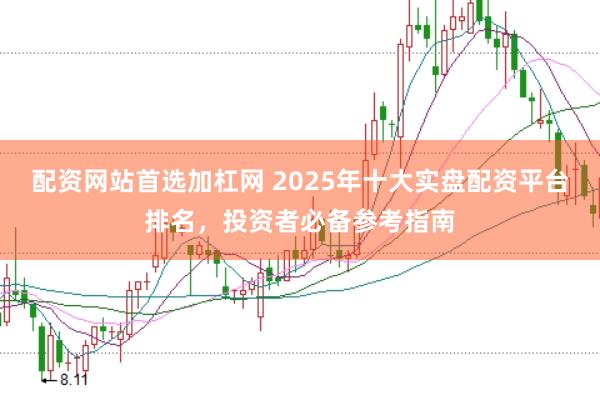 配资网站首选加杠网 2025年十大实盘配资平台排名，投资者必备参考指南
