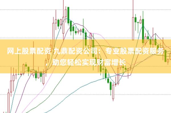 网上股票配资 九鼎配资公司：专业股票配资服务，助您轻松实现财富增长