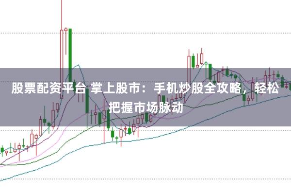 股票配资平台 掌上股市：手机炒股全攻略，轻松把握市场脉动