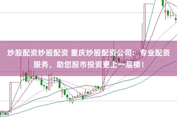 炒股配资炒股配资 重庆炒股配资公司：专业配资服务，助您股市投资更上一层楼！