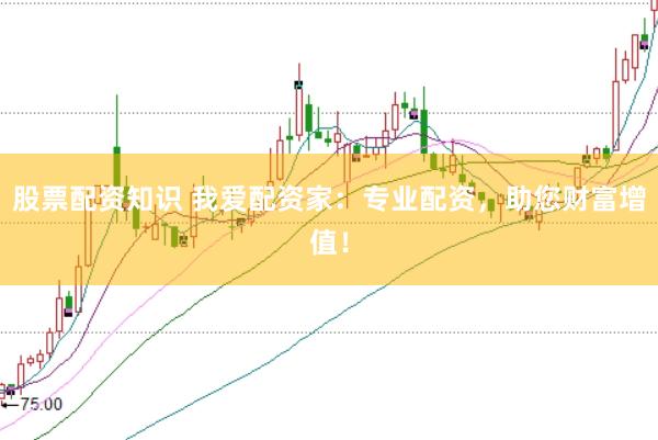 股票配资知识 我爱配资家：专业配资，助您财富增值！