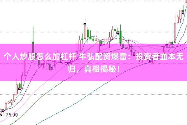 个人炒股怎么加杠杆 牛弘配资爆雷：投资者血本无归，真相揭秘！