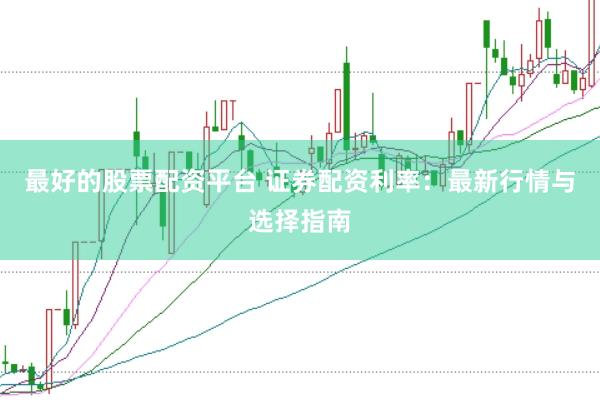 最好的股票配资平台 证券配资利率：最新行情与选择指南
