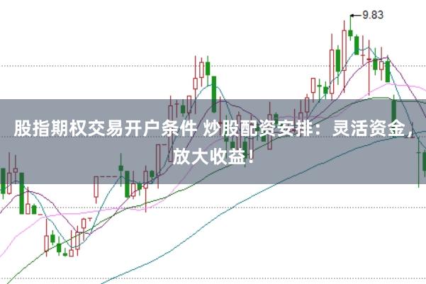 股指期权交易开户条件 炒股配资安排：灵活资金，放大收益！