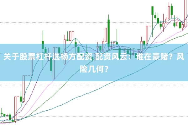 关于股票杠杆选杨方配资 配资风云：谁在豪赌？风险几何？