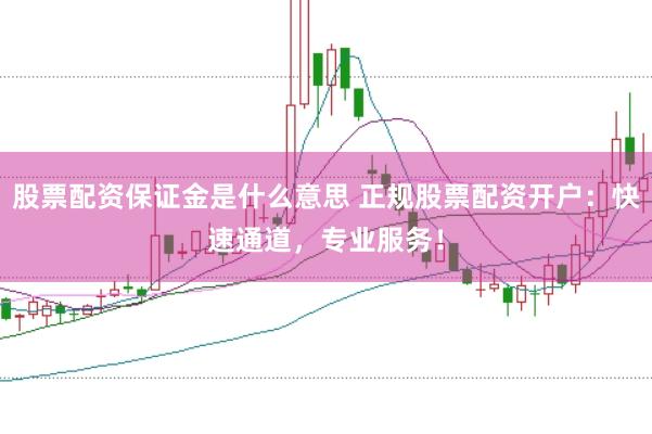 股票配资保证金是什么意思 正规股票配资开户：快速通道，专业服务！