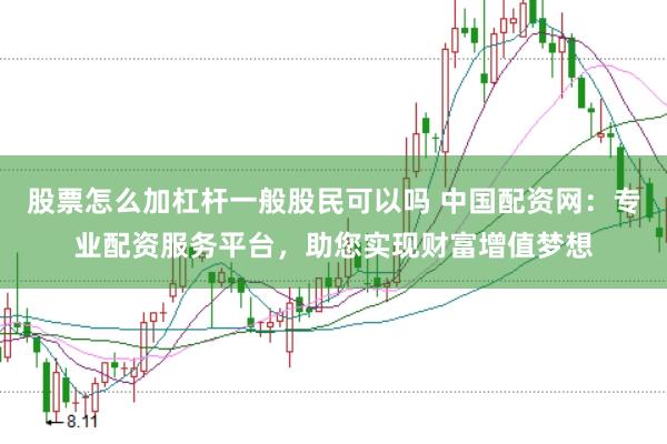 股票怎么加杠杆一般股民可以吗 中国配资网：专业配资服务平台，助您实现财富增值梦想
