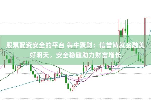 股票配资安全的平台 犇牛聚财：信誉铸就金融美好明天，安全稳健助力财富增长