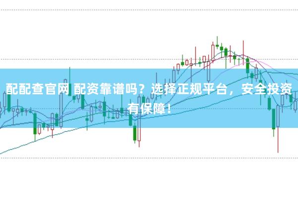 配配查官网 配资靠谱吗？选择正规平台，安全投资有保障！