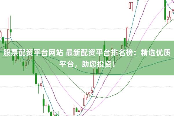股票配资平台网站 最新配资平台排名榜：精选优质平台，助您投资！