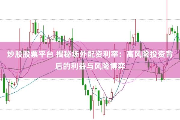 炒股股票平台 揭秘场外配资利率：高风险投资背后的利益与风险博弈
