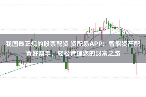 我国最正规的股票配资 资配易APP：智能资产配置好帮手，轻松管理您的财富之路
