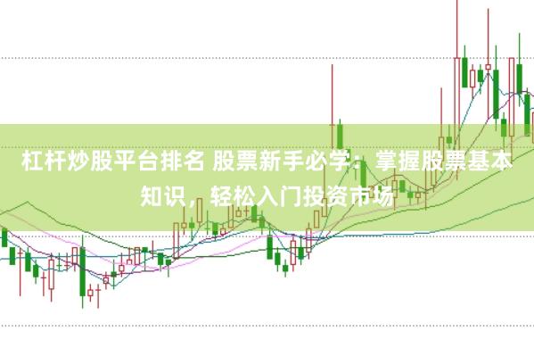 杠杆炒股平台排名 股票新手必学：掌握股票基本知识，轻松入门投资市场