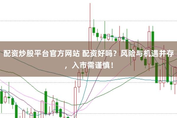 配资炒股平台官方网站 配资好吗？风险与机遇并存，入市需谨慎！