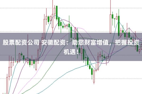 股票配资公司 安徽配资：助您财富增值，把握投资机遇！