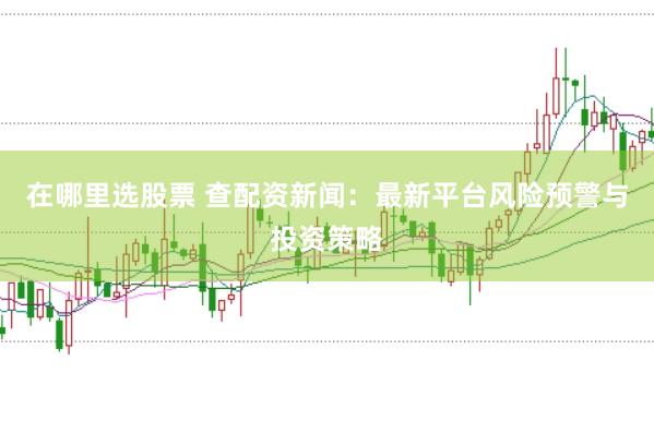 在哪里选股票 查配资新闻：最新平台风险预警与投资策略