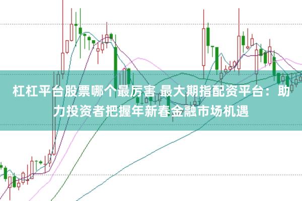 杠杠平台股票哪个最厉害 最大期指配资平台：助力投资者把握年新春金融市场机遇