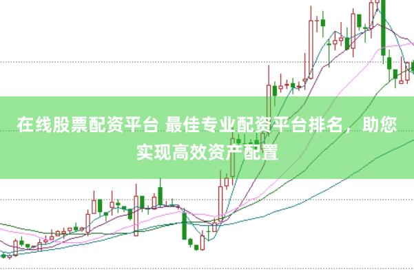 在线股票配资平台 最佳专业配资平台排名，助您实现高效资产配置