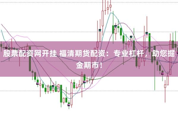 股票配资网开挂 福清期货配资：专业杠杆，助您掘金期市！