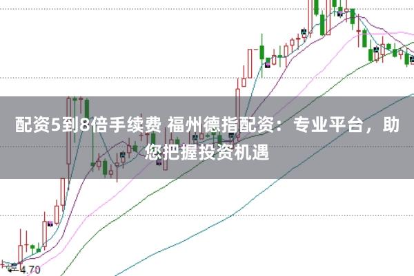 配资5到8倍手续费 福州德指配资：专业平台，助您把握投资机遇