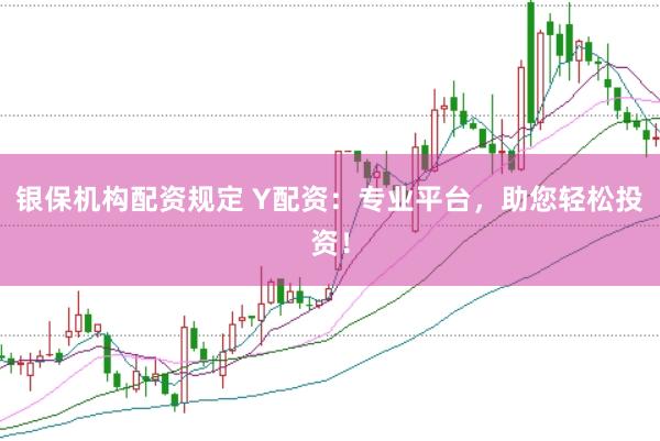 银保机构配资规定 Y配资：专业平台，助您轻松投资！