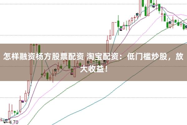 怎样融资杨方股票配资 淘宝配资：低门槛炒股，放大收益！