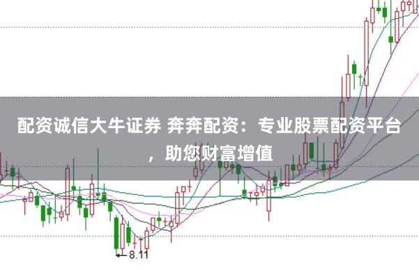 配资诚信大牛证券 奔奔配资：专业股票配资平台，助您财富增值
