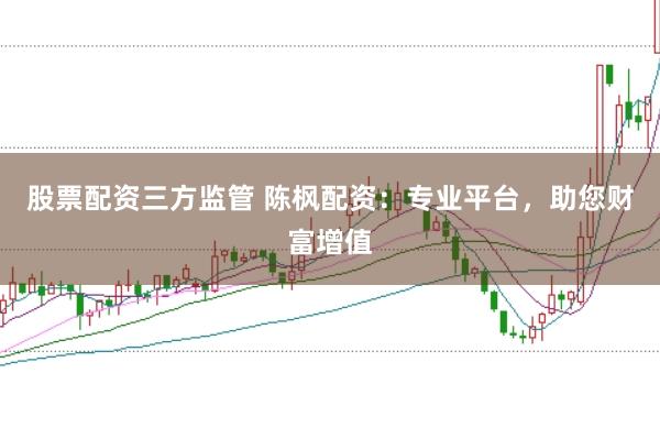股票配资三方监管 陈枫配资：专业平台，助您财富增值
