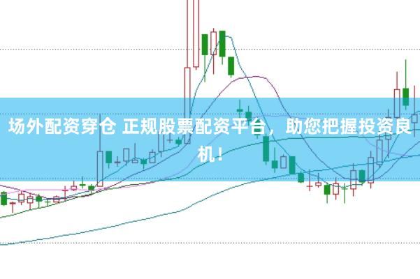场外配资穿仓 正规股票配资平台，助您把握投资良机！