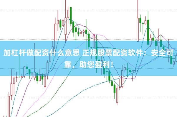 加杠杆做配资什么意思 正规股票配资软件：安全可靠，助您盈利！