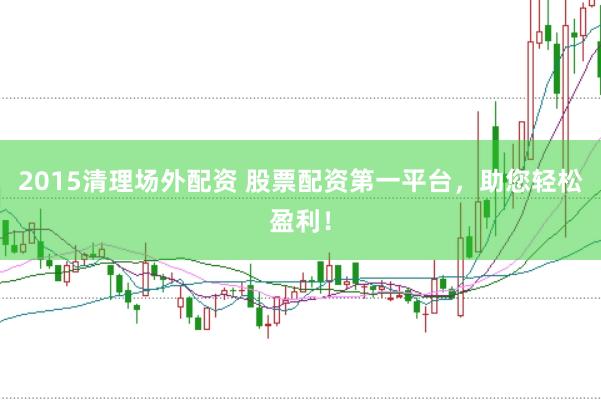 2015清理场外配资 股票配资第一平台，助您轻松盈利！