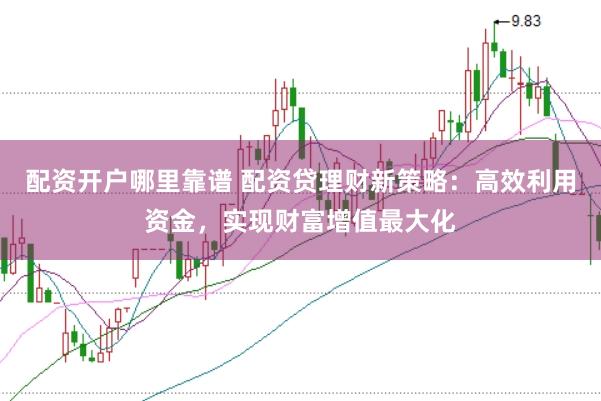 配资开户哪里靠谱 配资贷理财新策略：高效利用资金，实现财富增值最大化