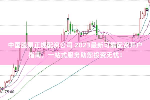 中国股票正规配资公司 2023最新可靠配资开户指南，一站式服务助您投资无忧！
