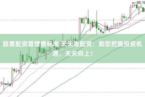 股票配资管理费标准 天天涨配资：助您把握投资机遇，天天向上！
