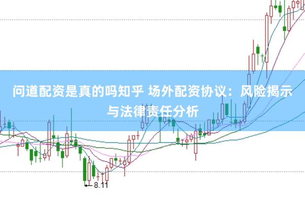 问道配资是真的吗知乎 场外配资协议：风险揭示与法律责任分析