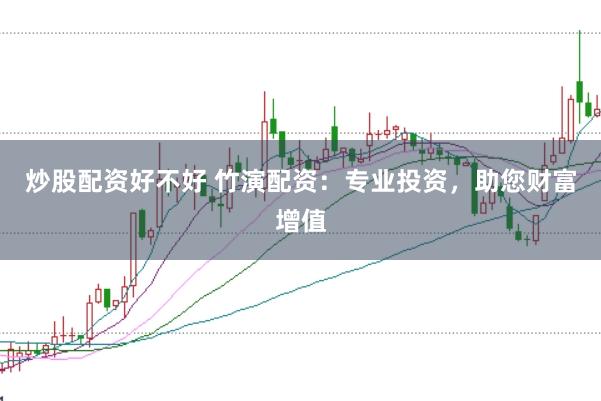 炒股配资好不好 竹演配资：专业投资，助您财富增值