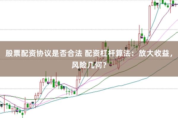 股票配资协议是否合法 配资杠杆算法：放大收益，风险几何？