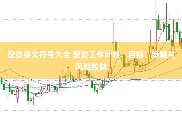 配资英文符号大全 配资工作计划：目标、策略与风险控制