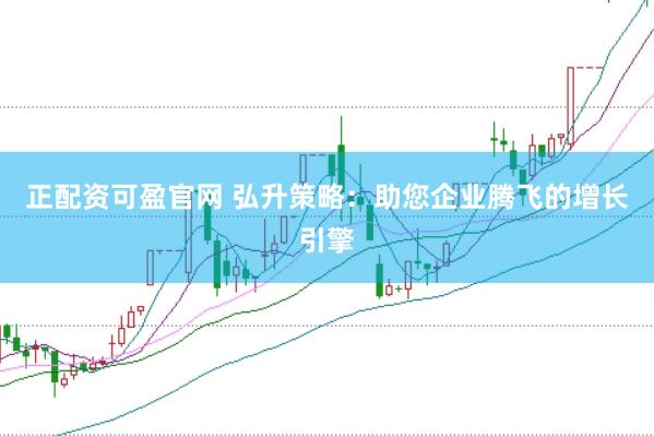 正配资可盈官网 弘升策略：助您企业腾飞的增长引擎