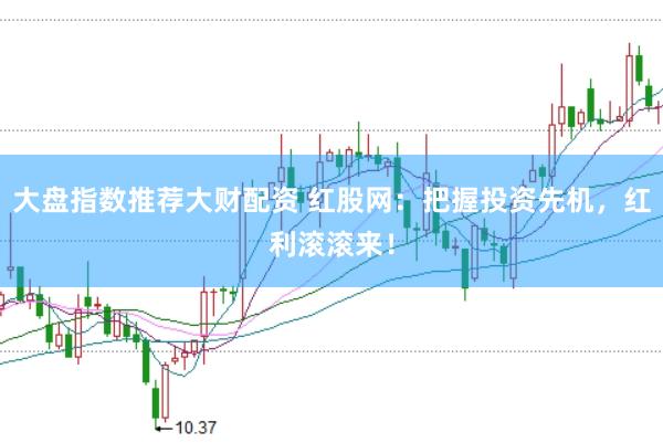 大盘指数推荐大财配资 红股网：把握投资先机，红利滚滚来！