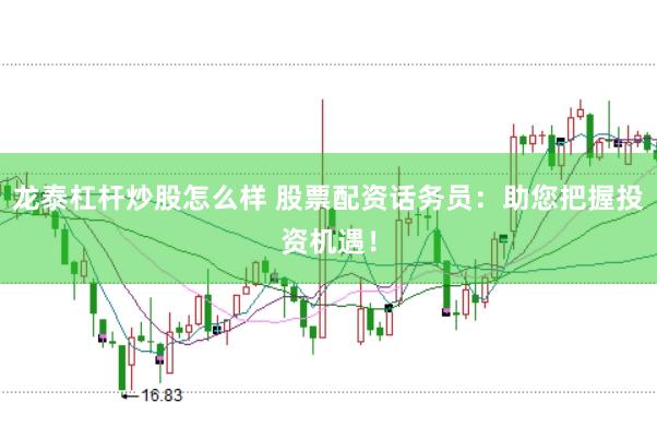 龙泰杠杆炒股怎么样 股票配资话务员：助您把握投资机遇！