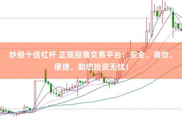 炒股十倍杠杆 正规股票交易平台：安全、高效、便捷，助您投资无忧！